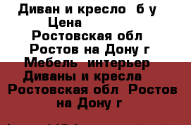 Диван и кресло, б/у › Цена ­ 15 000 - Ростовская обл., Ростов-на-Дону г. Мебель, интерьер » Диваны и кресла   . Ростовская обл.,Ростов-на-Дону г.